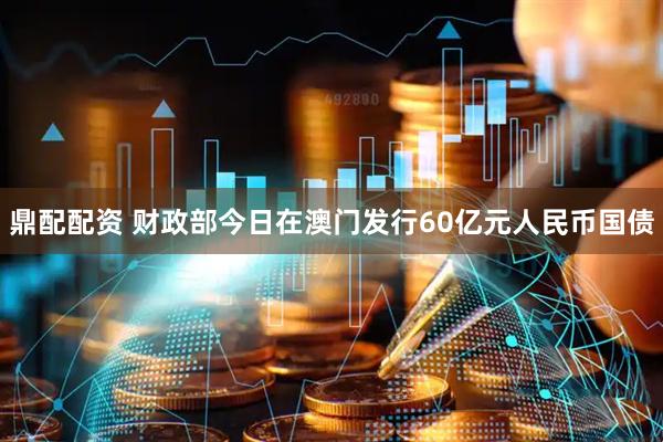 鼎配配资 财政部今日在澳门发行60亿元人民币国债