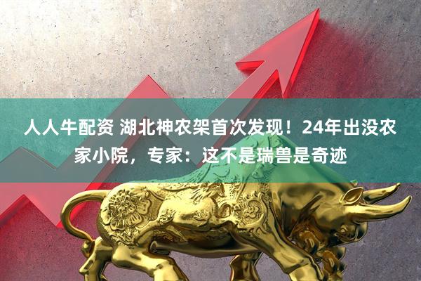 人人牛配资 湖北神农架首次发现！24年出没农家小院，专家：这不是瑞兽是奇迹