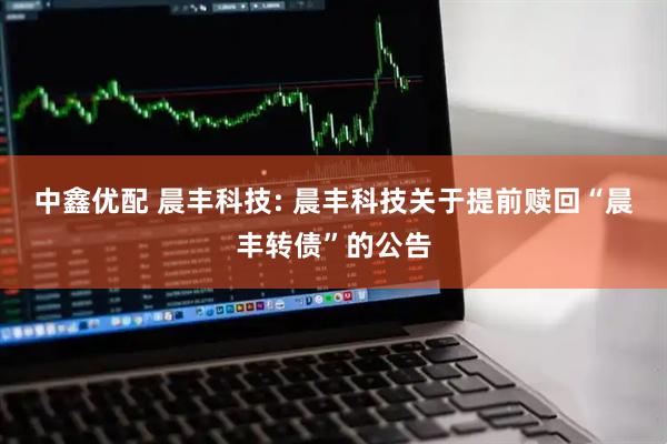中鑫优配 晨丰科技: 晨丰科技关于提前赎回“晨丰转债”的公告
