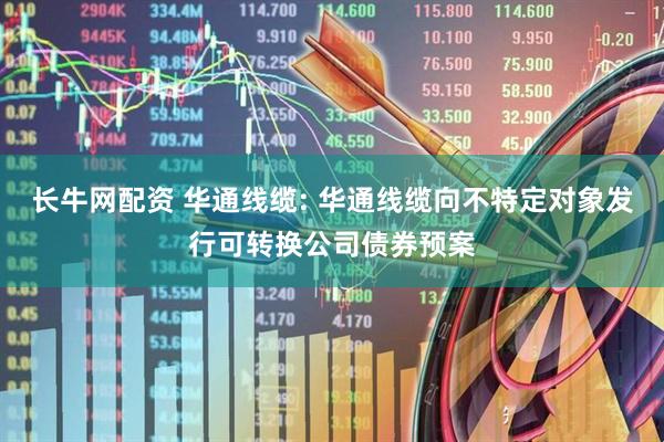 长牛网配资 华通线缆: 华通线缆向不特定对象发行可转换公司债券预案