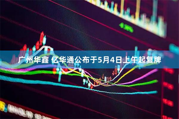 广州华鑫 亿华通公布于5月4日上午起复牌