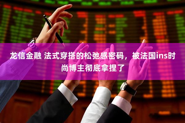 龙信金融 法式穿搭的松弛感密码，被法国ins时尚博主彻底拿捏了